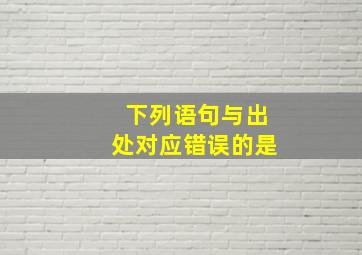 下列语句与出处对应错误的是