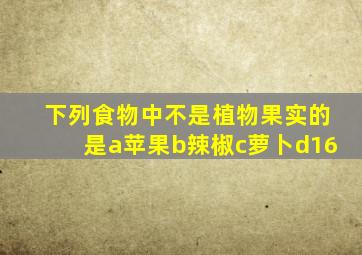 下列食物中不是植物果实的是a苹果b辣椒c萝卜d16