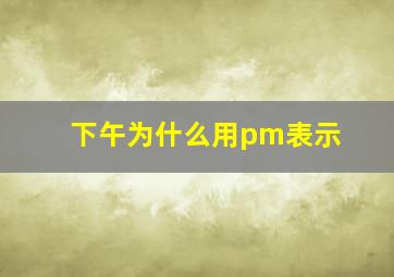 下午为什么用pm表示