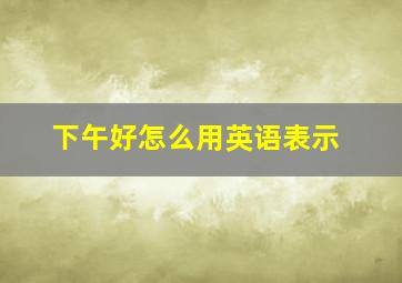 下午好怎么用英语表示