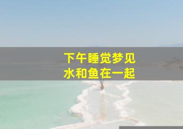 下午睡觉梦见水和鱼在一起