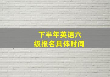 下半年英语六级报名具体时间