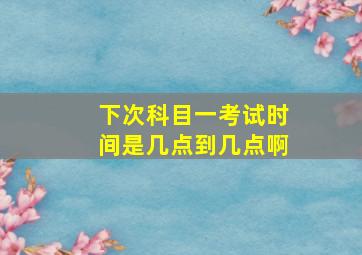 下次科目一考试时间是几点到几点啊