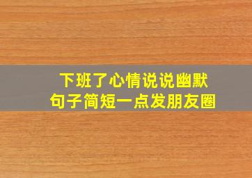 下班了心情说说幽默句子简短一点发朋友圈