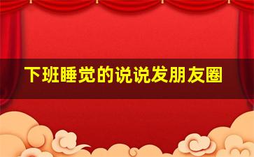 下班睡觉的说说发朋友圈