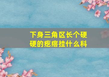 下身三角区长个硬硬的疙瘩挂什么科