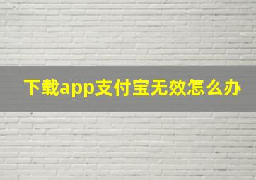 下载app支付宝无效怎么办