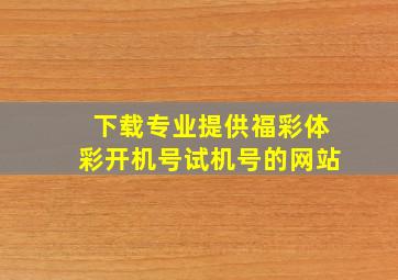 下载专业提供福彩体彩开机号试机号的网站