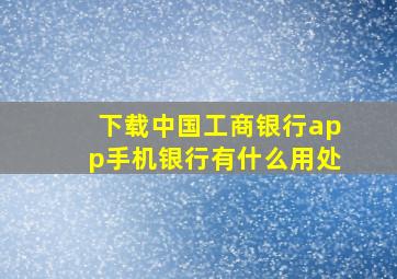 下载中国工商银行app手机银行有什么用处