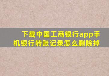 下载中国工商银行app手机银行转账记录怎么删除掉