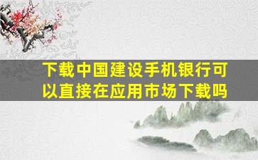 下载中国建设手机银行可以直接在应用市场下载吗