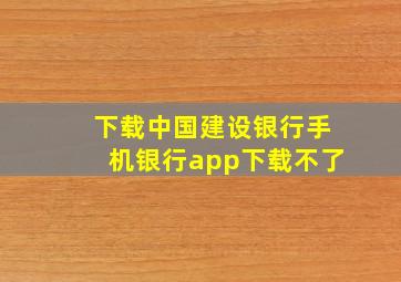 下载中国建设银行手机银行app下载不了