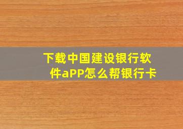 下载中国建设银行软件aPP怎么帮银行卡