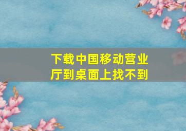 下载中国移动营业厅到桌面上找不到