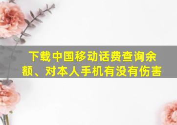 下载中国移动话费查询余额、对本人手机有没有伤害