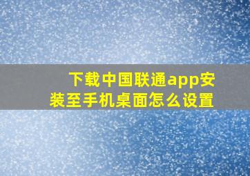 下载中国联通app安装至手机桌面怎么设置