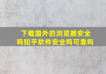 下载国外的浏览器安全吗知乎软件安全吗可靠吗