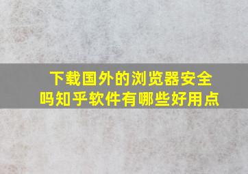 下载国外的浏览器安全吗知乎软件有哪些好用点