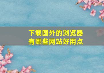 下载国外的浏览器有哪些网站好用点