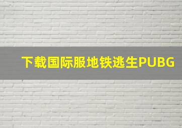 下载国际服地铁逃生PUBG