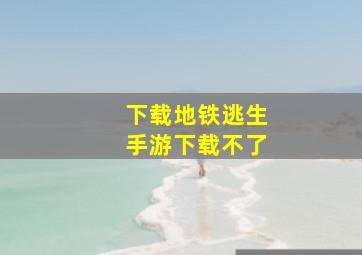 下载地铁逃生手游下载不了