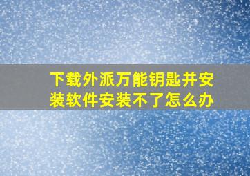 下载外派万能钥匙并安装软件安装不了怎么办