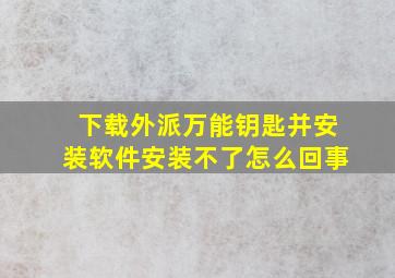 下载外派万能钥匙并安装软件安装不了怎么回事