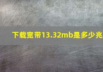 下载宽带13.32mb是多少兆