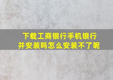 下载工商银行手机银行并安装吗怎么安装不了呢