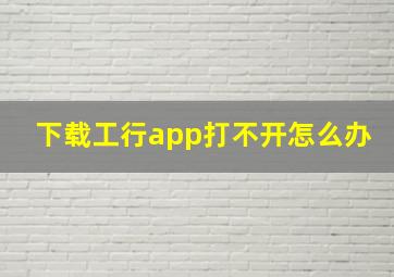 下载工行app打不开怎么办