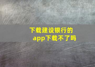 下载建设银行的app下载不了吗