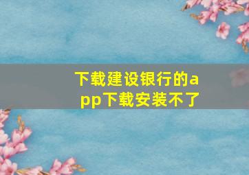 下载建设银行的app下载安装不了