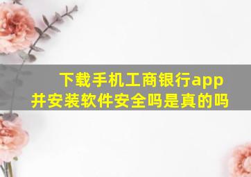 下载手机工商银行app并安装软件安全吗是真的吗