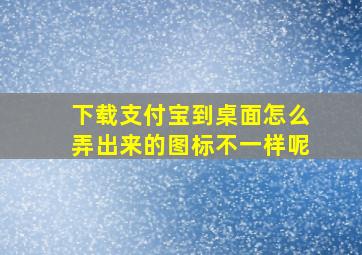 下载支付宝到桌面怎么弄出来的图标不一样呢