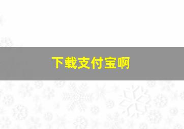 下载支付宝啊