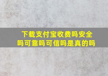 下载支付宝收费吗安全吗可靠吗可信吗是真的吗