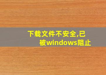 下载文件不安全,已被windows阻止