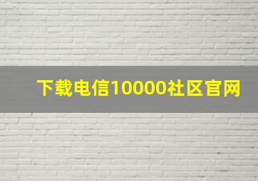 下载电信10000社区官网