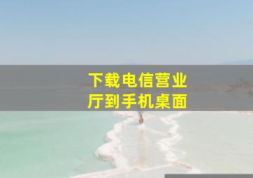 下载电信营业厅到手机桌面