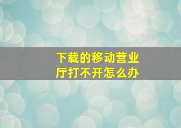 下载的移动营业厅打不开怎么办