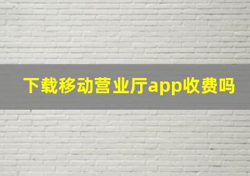 下载移动营业厅app收费吗