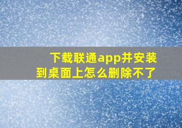 下载联通app并安装到桌面上怎么删除不了