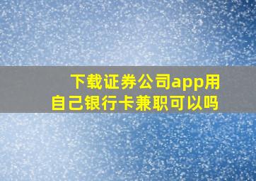 下载证券公司app用自己银行卡兼职可以吗