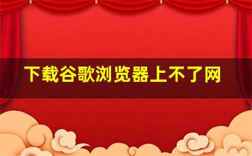 下载谷歌浏览器上不了网