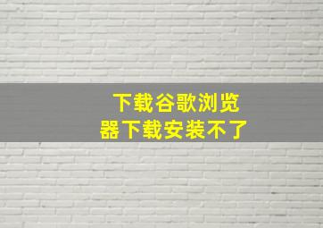 下载谷歌浏览器下载安装不了