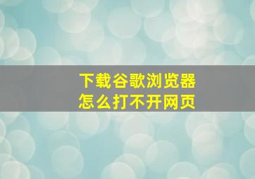 下载谷歌浏览器怎么打不开网页