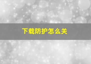 下载防护怎么关