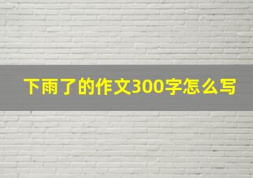 下雨了的作文300字怎么写