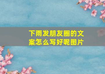 下雨发朋友圈的文案怎么写好呢图片