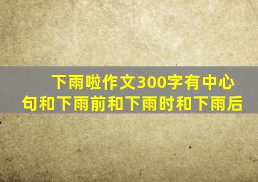 下雨啦作文300字有中心句和下雨前和下雨时和下雨后